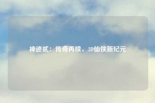 神迹贰：传奇再续，3D仙侠新纪元
