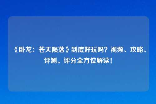 《卧龙：苍天陨落》到底好玩吗？视频、攻略、评测、评分全方位解读！