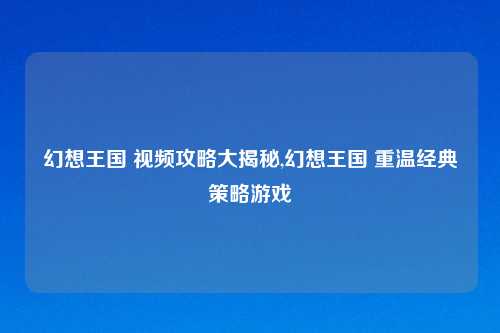 幻想王国 视频攻略大揭秘,幻想王国 重温经典策略游戏