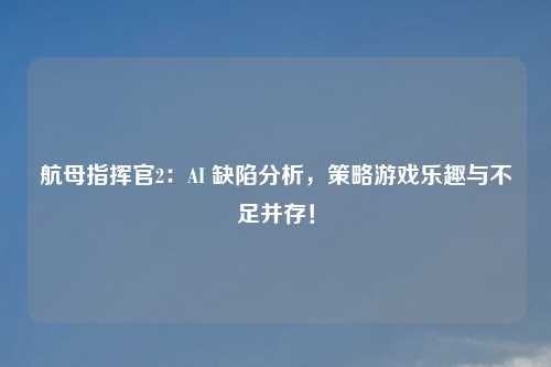 航母指挥官2：AI 缺陷分析，策略游戏乐趣与不足并存！