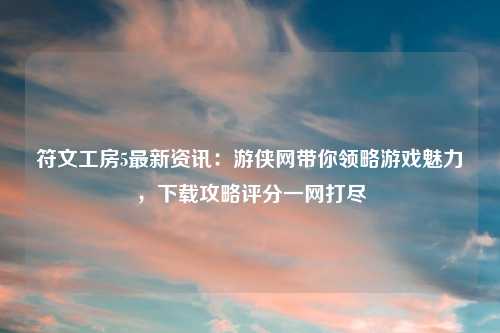 符文工房5最新资讯：游侠网带你领略游戏魅力，下载攻略评分一网打尽