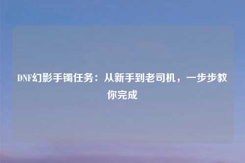 DNF幻影手镯任务：从新手到老司机，一步步教你完成