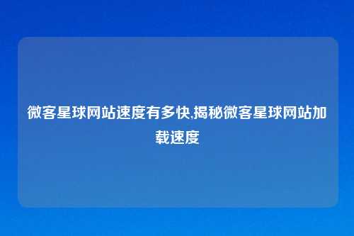 微客星球网站速度有多快,揭秘微客星球网站加载速度