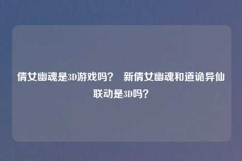 倩女幽魂是3D游戏吗？  新倩女幽魂和道诡异仙联动是3D吗？