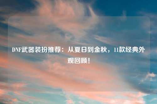 DNF武器装扮推荐：从夏日到金秋，11款经典外观回顾！