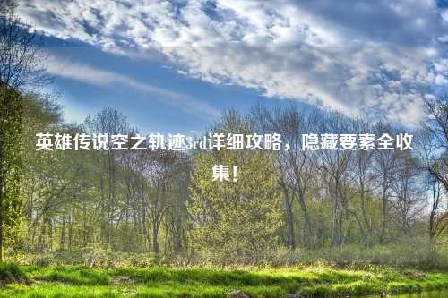 英雄传说空之轨迹3rd详细攻略，隐藏要素全收集！