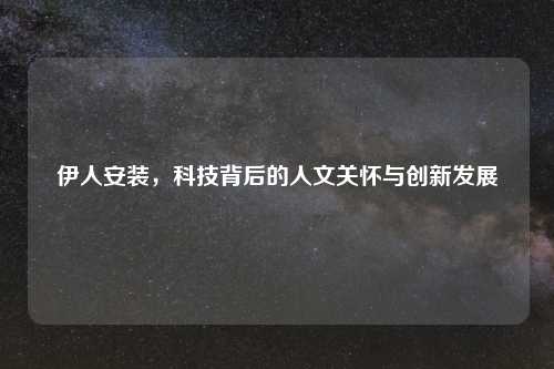 伊人安装，科技背后的人文关怀与创新发展