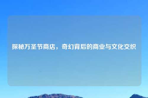 探秘万圣节商店，奇幻背后的商业与文化交织