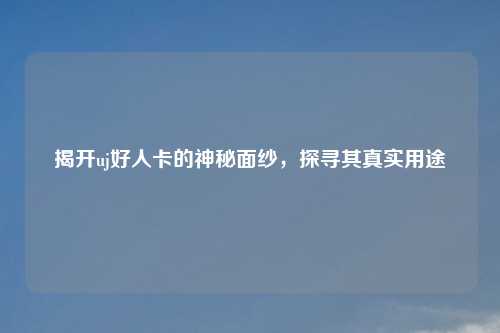 揭开uj好人卡的神秘面纱，探寻其真实用途