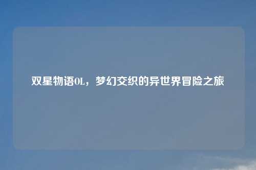 双星物语OL，梦幻交织的异世界冒险之旅