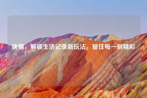 快猫，解锁生活记录新玩法，留住每一刻精彩