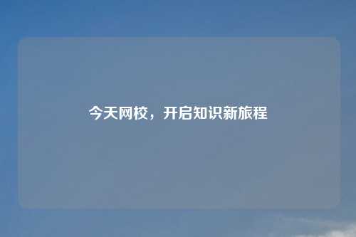 今天网校，开启知识新旅程