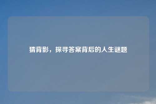猜背影，探寻答案背后的人生谜题