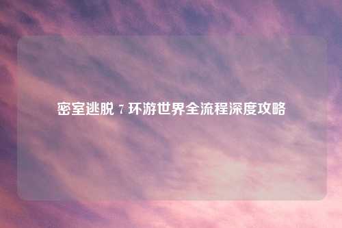 密室逃脱 7 环游世界全流程深度攻略