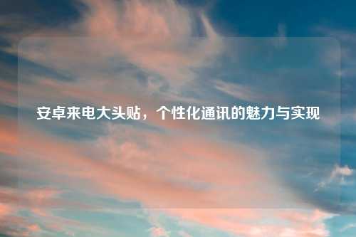 安卓来电大头贴，个性化通讯的魅力与实现