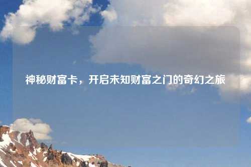 神秘财富卡，开启未知财富之门的奇幻之旅
