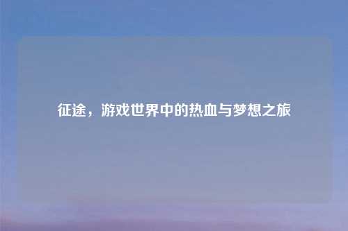 征途，游戏世界中的热血与梦想之旅
