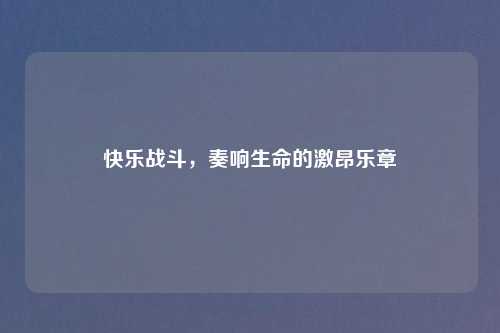 快乐战斗，奏响生命的激昂乐章