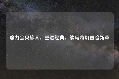魔力宝贝旅人，重温经典，续写奇幻冒险新章