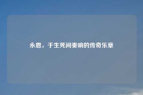 永恩，于生死间奏响的传奇乐章