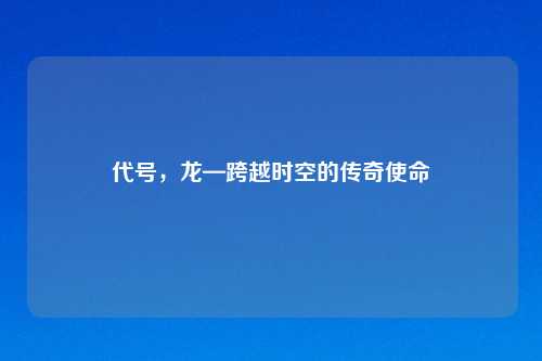 代号，龙—跨越时空的传奇使命
