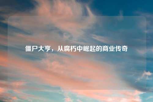 僵尸大亨，从腐朽中崛起的商业传奇