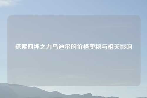 探索四神之力乌迪尔的价格奥秘与相关影响
