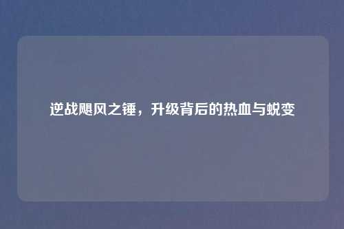 逆战飓风之锤，升级背后的热血与蜕变