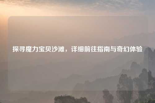 探寻魔力宝贝沙滩，详细前往指南与奇幻体验