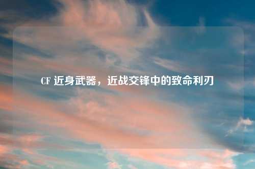 CF 近身武器，近战交锋中的致命利刃