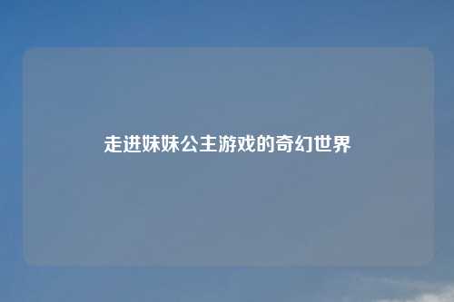 走进妹妹公主游戏的奇幻世界