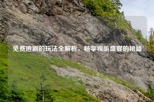 免费追剧的玩法全解析，畅享视听盛宴的秘籍