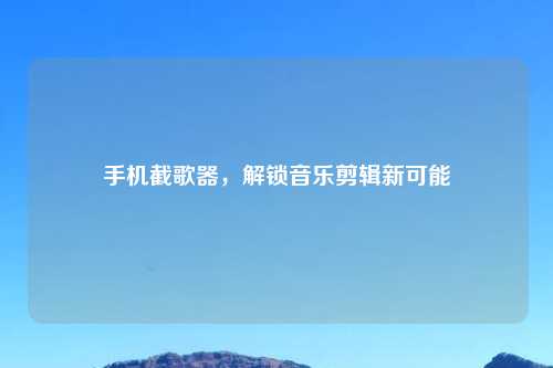 手机截歌器，解锁音乐剪辑新可能