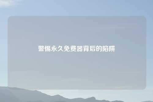 警惕永久免费器背后的陷阱