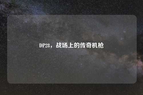 DP28，战场上的传奇机枪