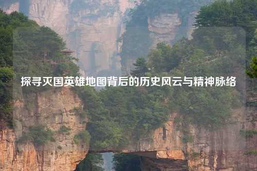 探寻灭国英雄地图背后的历史风云与精神脉络