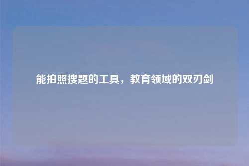 能拍照搜题的工具，教育领域的双刃剑