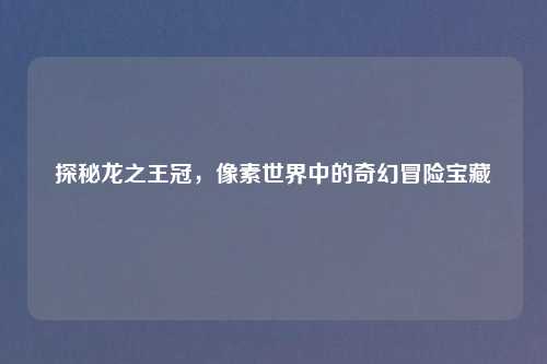 探秘龙之王冠，像素世界中的奇幻冒险宝藏
