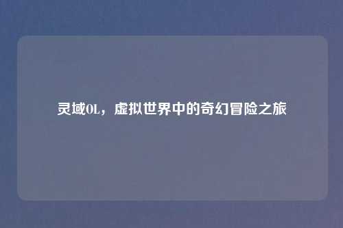 灵域OL，虚拟世界中的奇幻冒险之旅