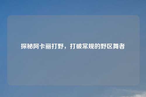 探秘阿卡丽打野，打破常规的野区舞者