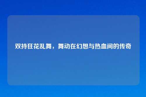 双持狂花乱舞，舞动在幻想与热血间的传奇