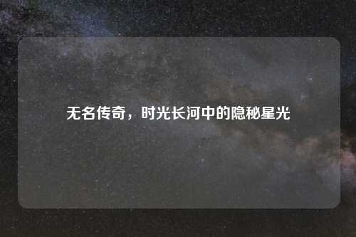 无名传奇，时光长河中的隐秘星光