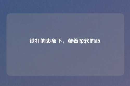 铁打的表象下，藏着柔软的心