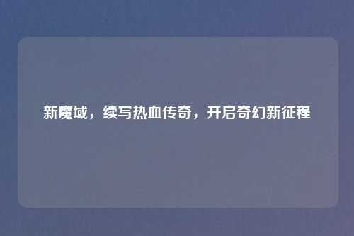 新魔域，续写热血传奇，开启奇幻新征程