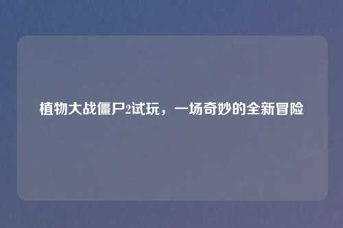 植物大战僵尸2试玩，一场奇妙的全新冒险