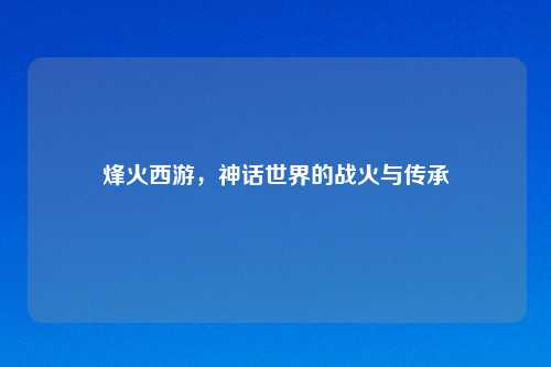烽火西游，神话世界的战火与传承