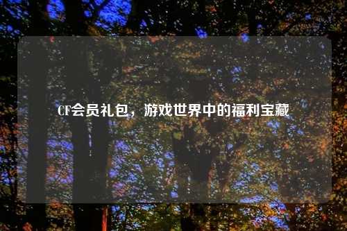 CF会员礼包，游戏世界中的福利宝藏