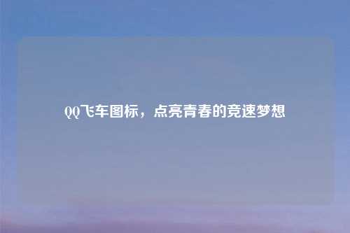 QQ飞车图标，点亮青春的竞速梦想