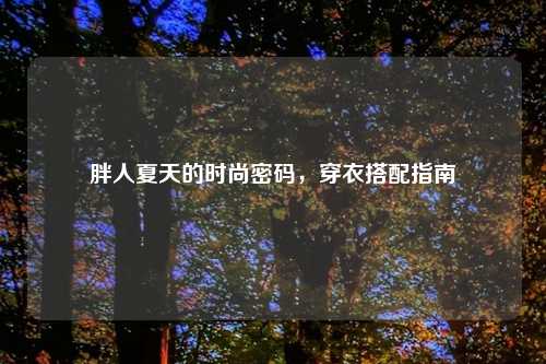 胖人夏天的时尚密码，穿衣搭配指南