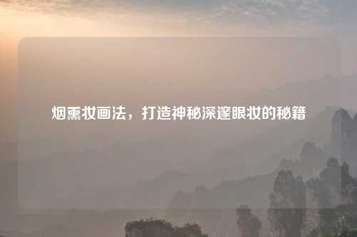 烟熏妆画法，打造神秘深邃眼妆的秘籍